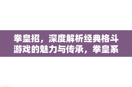 拳皇招,深度解析经典格斗游戏的魅力与传承,拳皇系列,经典格斗游戏的魅力与传承解析 拳皇招,深度解析经典格斗游戏的魅力与传承,拳皇系列,经典格斗游戏的魅力与传承解析