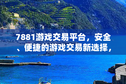 7881游戏交易平台,安全、便捷的游戏交易新选择,7881游戏交易平台,安全便捷,游戏交易新选择 7881游戏交易平台,安全、便捷的游戏交易新选择,7881游戏交易平台,安全便捷,游戏交易新选择