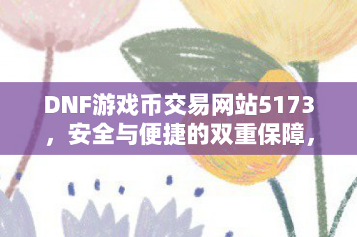 DNF游戏币交易的安全与便捷之选图片