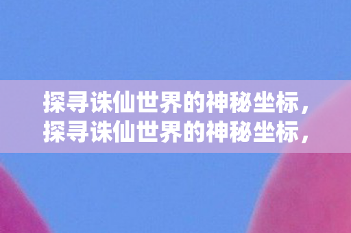 探寻诛仙世界的神秘坐标图片
