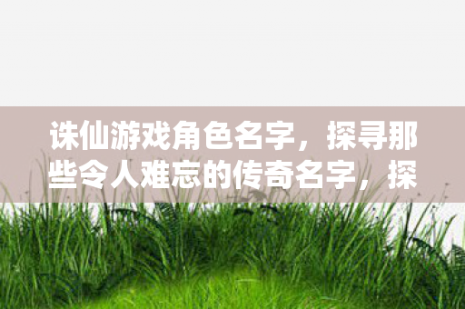 探寻诛仙游戏中那些令人难忘的传奇角色名字图片