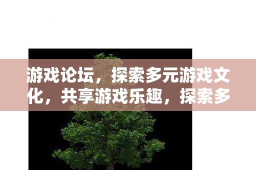 游戏论坛,探索多元游戏文化,共享游戏乐趣,探索多元游戏文化,共享游戏乐趣,游戏论坛的奇妙之旅 游戏论坛,探索多元游戏文化,共享游戏乐趣,探索多元游戏文化,共享游戏乐趣,游戏论坛的奇妙之旅