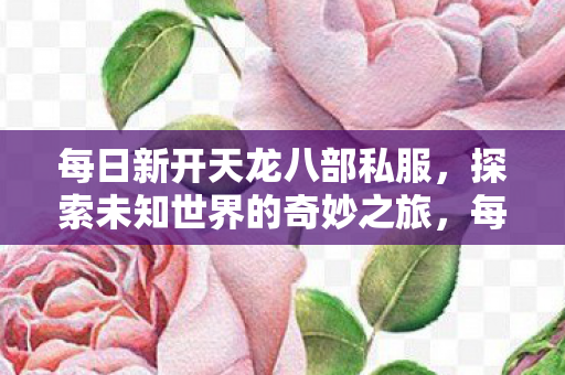 每日新开天龙八部私服,探索未知世界的奇妙之旅,每日新开天龙八部私服,开启探索未知世界的奇妙之旅 每日新开天龙八部私服,探索未知世界的奇妙之旅,每日新开天龙八部私服,开启探索未知世界的奇妙之旅