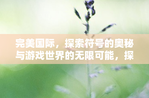 完美国际,探索符号的奥秘与游戏世界的无限可能,探索完美国际符号奥秘与游戏无限可能 完美国际,探索符号的奥秘与游戏世界的无限可能,探索完美国际符号奥秘与游戏无限可能