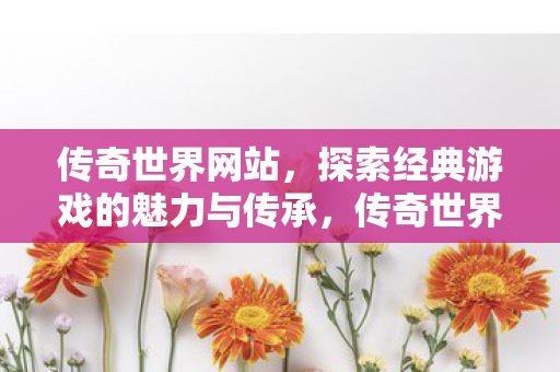 传奇世界网站,探索经典游戏的魅力与传承,传奇世界,探索经典游戏的魅力与传承 传奇世界网站,探索经典游戏的魅力与传承,传奇世界,探索经典游戏的魅力与传承