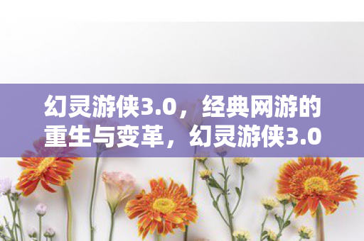 幻灵游侠3.0，经典网游的重生与变革，幻灵游侠3.0，经典网游的重生与变革