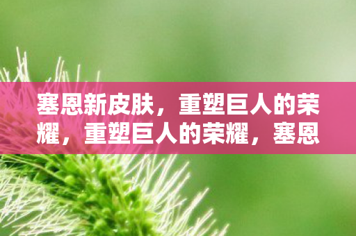 塞恩新皮肤,重塑巨人的荣耀,重塑巨人的荣耀,塞恩新皮肤登场 塞恩新皮肤,重塑巨人的荣耀,重塑巨人的荣耀,塞恩新皮肤登场