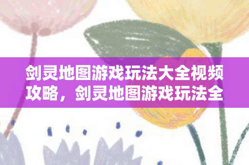剑灵地图游戏玩法大全视频攻略,剑灵地图游戏玩法全解析,视频攻略来袭! 剑灵地图游戏玩法大全视频攻略,剑灵地图游戏玩法全解析,视频攻略来袭!