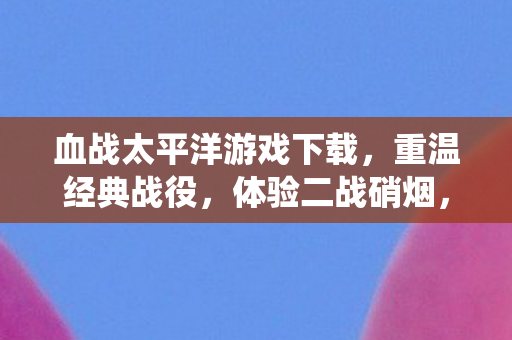 血战太平洋游戏下载，重温经典战役，体验二战硝烟，血战太平洋，重温经典战役，体验二战硝烟
