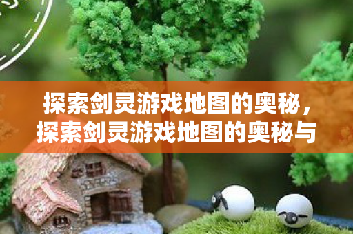 探索剑灵游戏地图的奥秘与奇幻世界图片