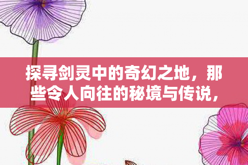 探寻剑灵中的奇幻秘境与传说图片