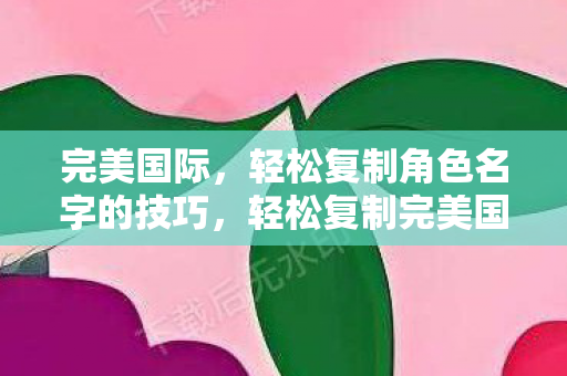 完美国际,轻松复制角色名字的技巧,轻松复制完美国际角色名字的技巧 完美国际,轻松复制角色名字的技巧,轻松复制完美国际角色名字的技巧
