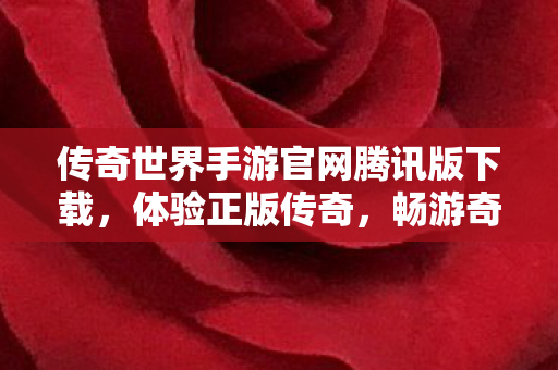 传奇世界手游官网腾讯版下载，体验正版传奇，畅游奇幻世界，腾讯版传奇世界手游官网下载，开启奇幻冒险之旅
