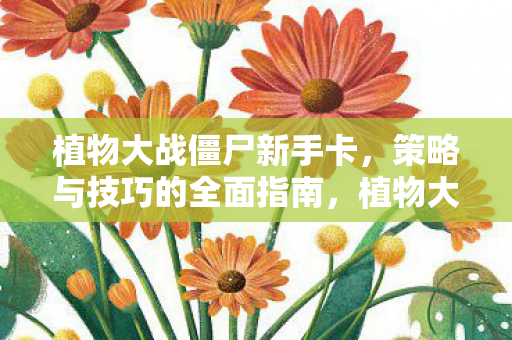 植物大战僵尸新手卡,策略与技巧的全面指南,植物大战僵尸新手攻略,策略与技巧全面指南 植物大战僵尸新手卡,策略与技巧的全面指南,植物大战僵尸新手攻略,策略与技巧全面指南