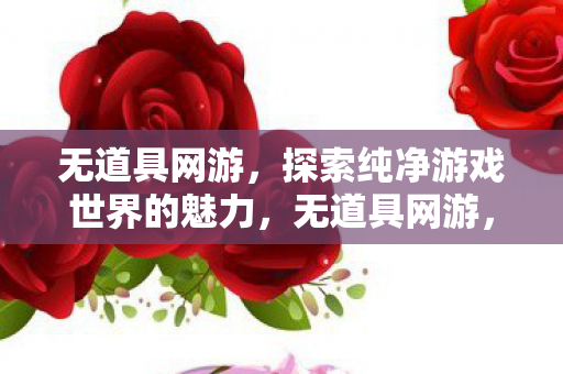 无道具网游,探索纯净游戏世界的魅力,无道具网游,探索纯净游戏世界的魅力 无道具网游,探索纯净游戏世界的魅力,无道具网游,探索纯净游戏世界的魅力