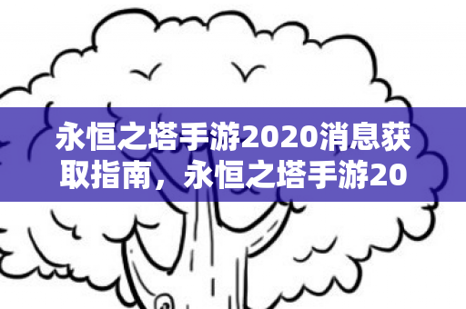 永恒之塔手游2020最新消息获取指南图片