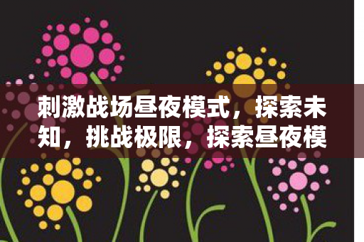 刺激战场昼夜模式,探索未知,挑战极限,探索昼夜模式,挑战刺激战场极限 刺激战场昼夜模式,探索未知,挑战极限,探索昼夜模式,挑战刺激战场极限