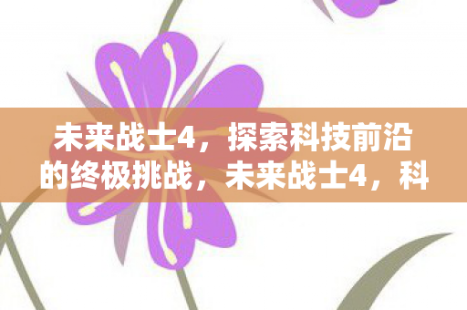 未来战士4，探索科技前沿的终极挑战，未来战士4，科技前沿的终极挑战