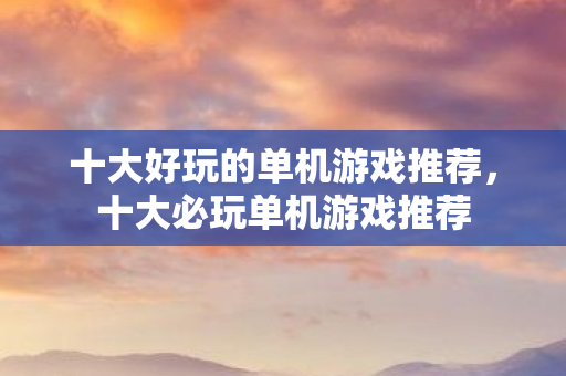 十大好玩的单机游戏推荐，十大必玩单机游戏推荐