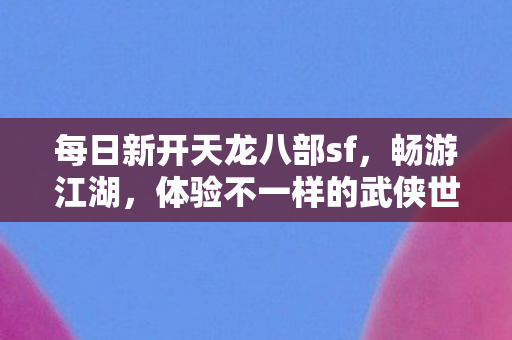 每日新开天龙八部sf,畅游江湖,体验不一样的武侠世界,每日新开天龙八部sf,畅游江湖,体验不一样的武侠世界 每日新开天龙八部sf,畅游江湖,体验不一样的武侠世界,每日新开天龙八部sf,畅游江湖,体验不一样的武侠世界