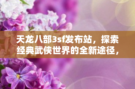 天龙八部3sf发布站，探索经典武侠世界的全新途径，探索经典武侠世界，天龙八部3sf发布站全新体验