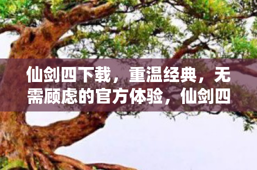 仙剑四下载,重温经典,无需顾虑的官方体验,仙剑四官方下载,重温经典,畅享无忧游戏体验 仙剑四下载,重温经典,无需顾虑的官方体验,仙剑四官方下载,重温经典,畅享无忧游戏体验