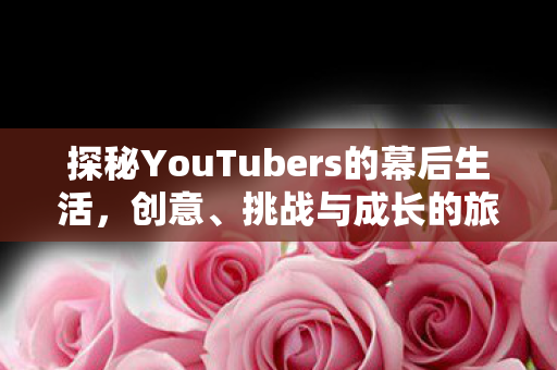 探秘YouTubers的幕后生活,创意、挑战与成长的旅程,探秘YouTubers的幕后生活,创意、挑战与成长的旅程 探秘YouTubers的幕后生活,创意、挑战与成长的旅程,探秘YouTubers的幕后生活,创意、挑战与成长的旅程