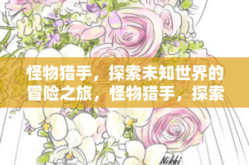 怪物猎手,探索未知世界的冒险之旅,怪物猎手,探索未知世界的冒险之旅 怪物猎手,探索未知世界的冒险之旅,怪物猎手,探索未知世界的冒险之旅