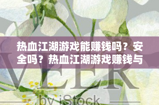 热血江湖游戏能赚钱吗?安全吗?热血江湖游戏赚钱与安全性解析 热血江湖游戏能赚钱吗?安全吗?热血江湖游戏赚钱与安全性解析