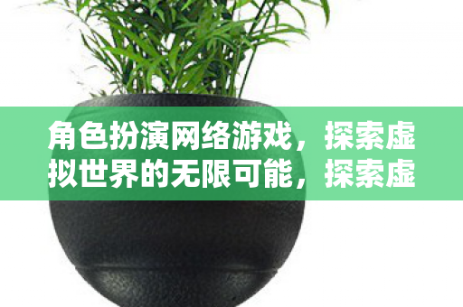 角色扮演网络游戏,探索虚拟世界的无限可能,探索虚拟世界的无限可能,角色扮演网络游戏的魅力 角色扮演网络游戏,探索虚拟世界的无限可能,探索虚拟世界的无限可能,角色扮演网络游戏的魅力