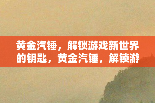 黄金汽锤，解锁游戏新世界的钥匙，黄金汽锤，解锁游戏新世界钥匙