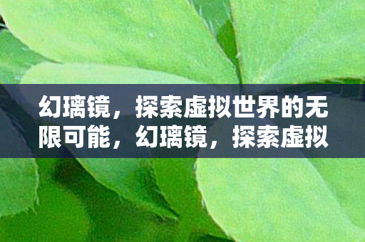 幻璃镜,探索虚拟世界的无限可能,幻璃镜,探索虚拟世界的无限可能 幻璃镜,探索虚拟世界的无限可能,幻璃镜,探索虚拟世界的无限可能