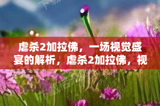 虐杀2加拉佛,一场视觉盛宴的解析,虐杀2加拉佛,视觉盛宴背后的深层解析 虐杀2加拉佛,一场视觉盛宴的解析,虐杀2加拉佛,视觉盛宴背后的深层解析