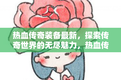 热血传奇装备最新,探索传奇世界的无尽魅力,热血传奇装备更新,探索传奇世界的全新魅力 热血传奇装备最新,探索传奇世界的无尽魅力,热血传奇装备更新,探索传奇世界的全新魅力