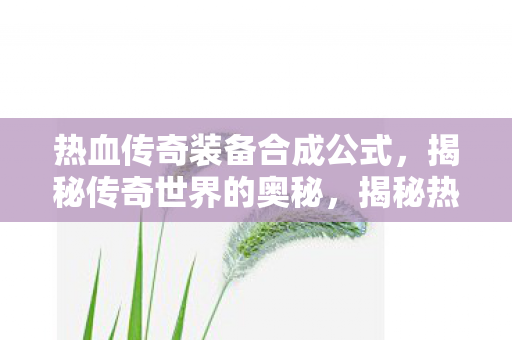 热血传奇装备合成公式,揭秘传奇世界的奥秘,揭秘热血传奇装备合成公式,解锁传奇世界的神秘装备 热血传奇装备合成公式,揭秘传奇世界的奥秘,揭秘热血传奇装备合成公式,解锁传奇世界的神秘装备