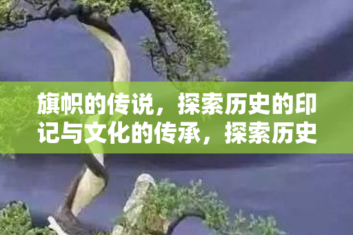 旗帜的传说,探索历史的印记与文化的传承,探索历史印记与传承文化,旗帜的传说 旗帜的传说,探索历史的印记与文化的传承,探索历史印记与传承文化,旗帜的传说