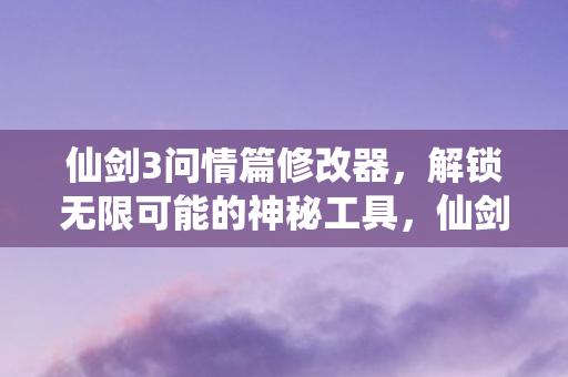 仙剑3问情篇修改器,解锁无限可能的神秘工具,仙剑3问情篇修改器,解锁无限可能的神秘工具 仙剑3问情篇修改器,解锁无限可能的神秘工具,仙剑3问情篇修改器,解锁无限可能的神秘工具