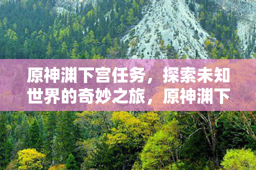原神渊下宫任务,探索未知世界的奇妙之旅,原神渊下宫任务,探索未知世界的奇妙之旅 原神渊下宫任务,探索未知世界的奇妙之旅,原神渊下宫任务,探索未知世界的奇妙之旅