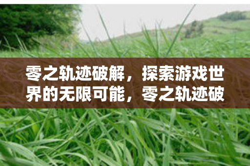 零之轨迹破解,探索游戏世界的无限可能,零之轨迹破解版,探索游戏世界的无限可能 零之轨迹破解,探索游戏世界的无限可能,零之轨迹破解版,探索游戏世界的无限可能