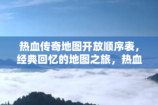 热血传奇地图开放顺序表,经典回忆的地图之旅,热血传奇地图之旅,经典回忆的开放顺序 热血传奇地图开放顺序表,经典回忆的地图之旅,热血传奇地图之旅,经典回忆的开放顺序