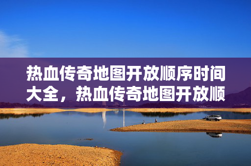 热血传奇地图开放顺序时间全解析图片