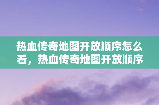 热血传奇地图开放顺序怎么看，热血传奇地图开放顺序全解析