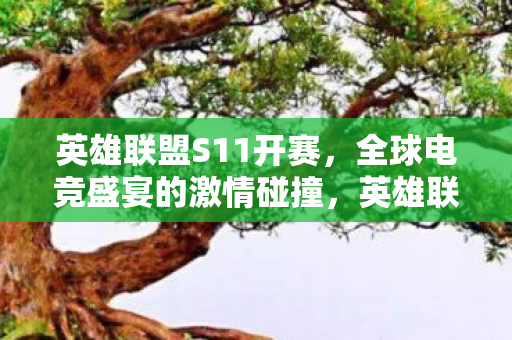英雄联盟S11开赛,全球电竞盛宴的激情碰撞,英雄联盟S11全球总决赛,电竞盛宴的激情碰撞 英雄联盟S11开赛,全球电竞盛宴的激情碰撞,英雄联盟S11全球总决赛,电竞盛宴的激情碰撞