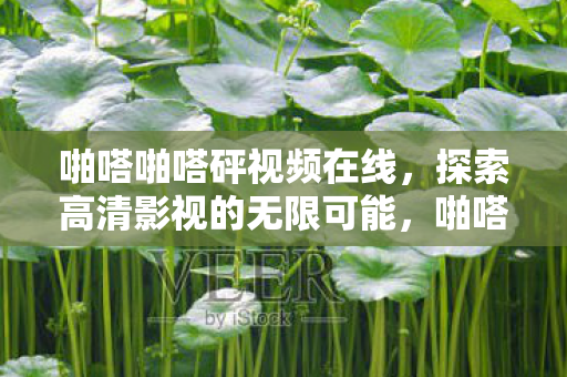 啪嗒啪嗒砰视频在线,探索高清影视的无限可能,啪嗒啪嗒砰,探索高清影视的无限可能 啪嗒啪嗒砰视频在线,探索高清影视的无限可能,啪嗒啪嗒砰,探索高清影视的无限可能