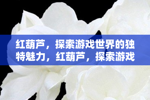 红葫芦,探索游戏世界的独特魅力,红葫芦,探索游戏世界的独特魅力 红葫芦,探索游戏世界的独特魅力,红葫芦,探索游戏世界的独特魅力