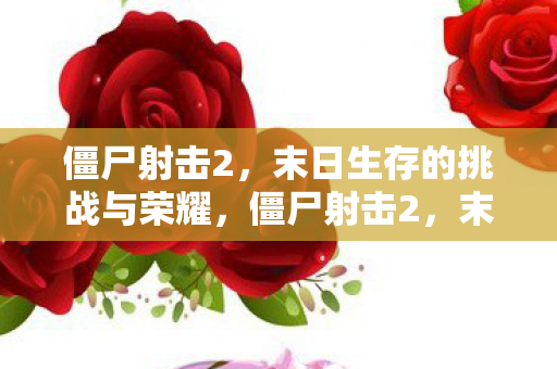 僵尸射击2，末日生存的挑战与荣耀，僵尸射击2，末日生存的挑战与荣耀