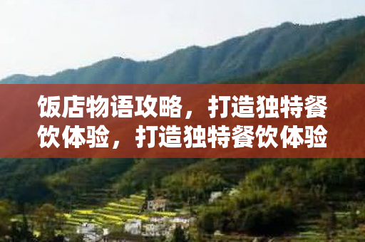 饭店物语攻略，打造独特餐饮体验，打造独特餐饮体验，饭店物语攻略
