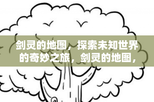 剑灵的地图,探索未知世界的奇妙之旅,剑灵的地图,探索未知世界的奇妙之旅 剑灵的地图,探索未知世界的奇妙之旅,剑灵的地图,探索未知世界的奇妙之旅