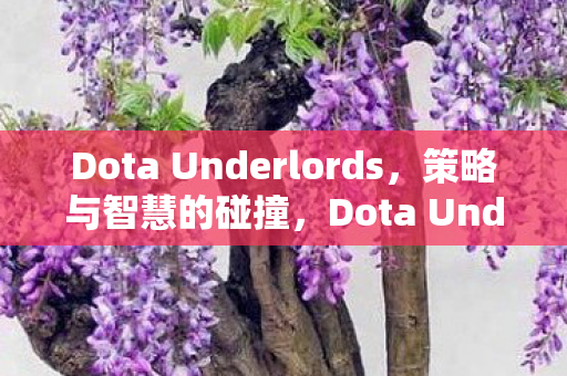 Dota Underlords,策略与智慧的碰撞,Dota Underlords,策略与智慧的碰撞 Dota Underlords,策略与智慧的碰撞,Dota Underlords,策略与智慧的碰撞