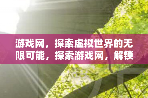 游戏网,探索虚拟世界的无限可能,探索游戏网,解锁虚拟世界的无限可能 游戏网,探索虚拟世界的无限可能,探索游戏网,解锁虚拟世界的无限可能